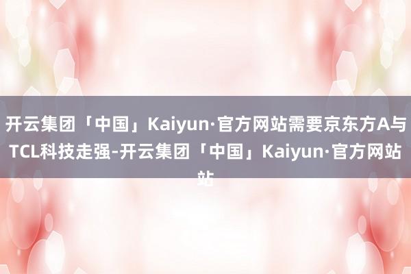 开云集团「中国」Kaiyun·官方网站需要京东方A与TCL科技走强-开云集团「中国」Kaiyun·官方网站