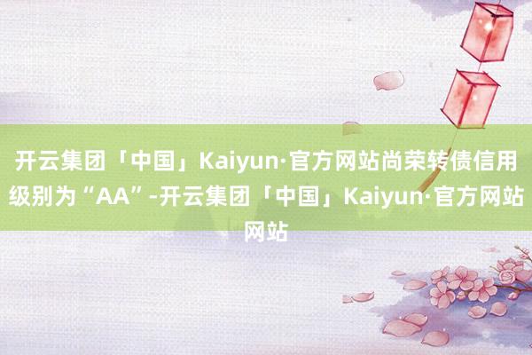 开云集团「中国」Kaiyun·官方网站尚荣转债信用级别为“AA”-开云集团「中国」Kaiyun·官方网站