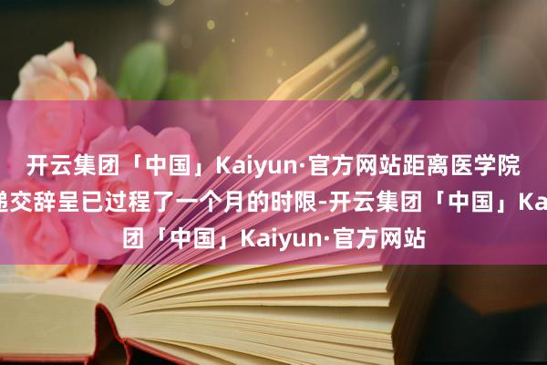 开云集团「中国」Kaiyun·官方网站距离医学院融会注解集体递交辞呈已过程了一个月的时限-开云集团「中国」Kaiyun·官方网站