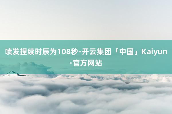 喷发捏续时辰为108秒-开云集团「中国」Kaiyun·官方网站