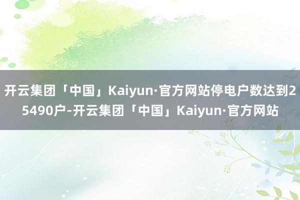 开云集团「中国」Kaiyun·官方网站停电户数达到25490户-开云集团「中国」Kaiyun·官方网站