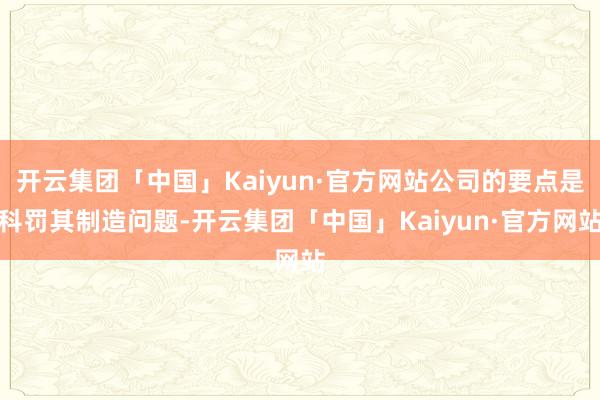 开云集团「中国」Kaiyun·官方网站公司的要点是科罚其制造问题-开云集团「中国」Kaiyun·官方网站