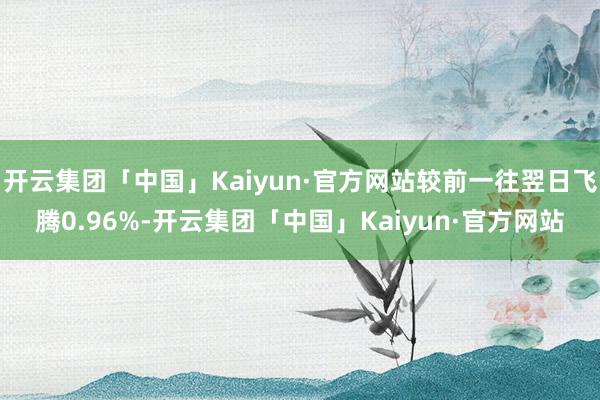 开云集团「中国」Kaiyun·官方网站较前一往翌日飞腾0.96%-开云集团「中国」Kaiyun·官方网站