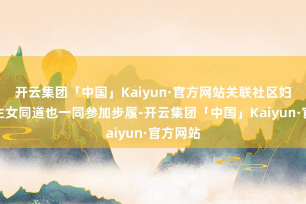 开云集团「中国」Kaiyun·官方网站关联社区妇联的后生女同道也一同参加步履-开云集团「中国」Kaiyun·官方网站