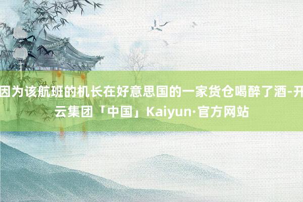 因为该航班的机长在好意思国的一家货仓喝醉了酒-开云集团「中国」Kaiyun·官方网站