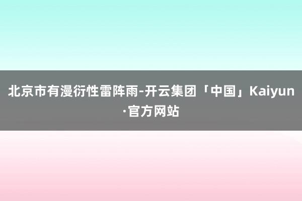 北京市有漫衍性雷阵雨-开云集团「中国」Kaiyun·官方网站