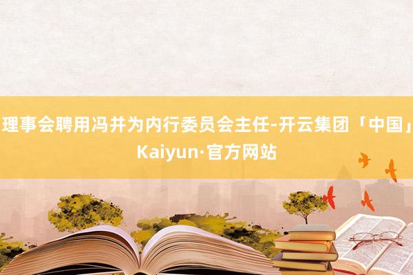 理事会聘用冯并为内行委员会主任-开云集团「中国」Kaiyun·官方网站