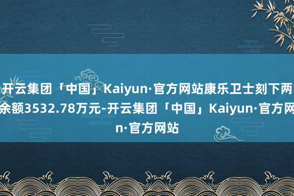 开云集团「中国」Kaiyun·官方网站康乐卫士刻下两融余额3532.78万元-开云集团「中国」Kaiyun·官方网站