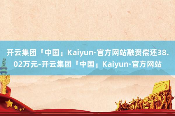 开云集团「中国」Kaiyun·官方网站融资偿还38.02万元-开云集团「中国」Kaiyun·官方网站