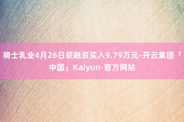 骑士乳业4月26日获融资买入9.79万元-开云集团「中国」Kaiyun·官方网站