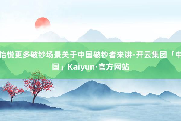 怡悦更多破钞场景关于中国破钞者来讲-开云集团「中国」Kaiyun·官方网站