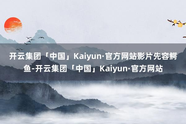 开云集团「中国」Kaiyun·官方网站　　影片先容　　鳄鱼-开云集团「中国」Kaiyun·官方网站