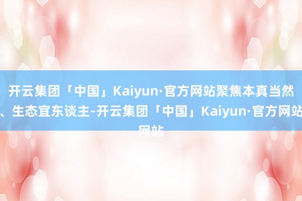 开云集团「中国」Kaiyun·官方网站聚焦本真当然、生态宜东谈主-开云集团「中国」Kaiyun·官方网站