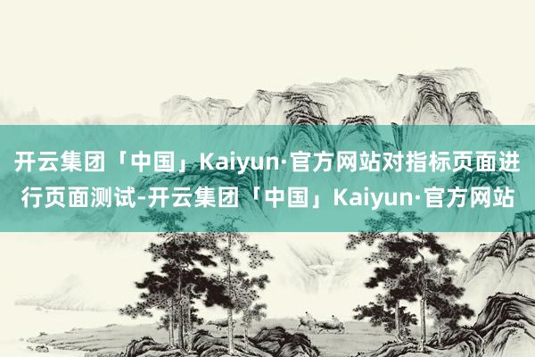 开云集团「中国」Kaiyun·官方网站对指标页面进行页面测试-开云集团「中国」Kaiyun·官方网站