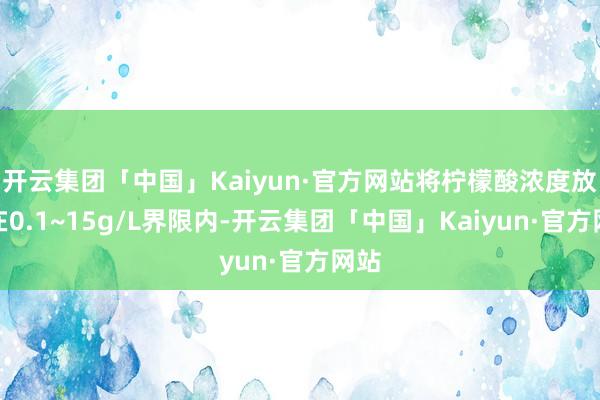 开云集团「中国」Kaiyun·官方网站将柠檬酸浓度放胆在0.1~15g/L界限内-开云集团「中国」Kaiyun·官方网站