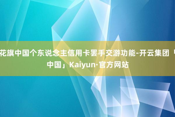 花旗中国个东说念主信用卡罢手交游功能-开云集团「中国」Kaiyun·官方网站