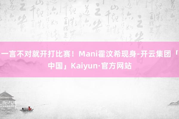 一言不对就开打比赛！Mani霍汶希现身-开云集团「中国」Kaiyun·官方网站