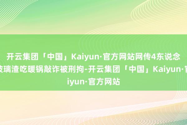 开云集团「中国」Kaiyun·官方网站网传4东说念主含碎玻璃渣吃暖锅敲诈被刑拘-开云集团「中国」Kaiyun·官方网站