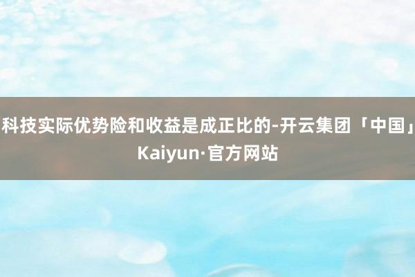 科技实际优势险和收益是成正比的-开云集团「中国」Kaiyun·官方网站