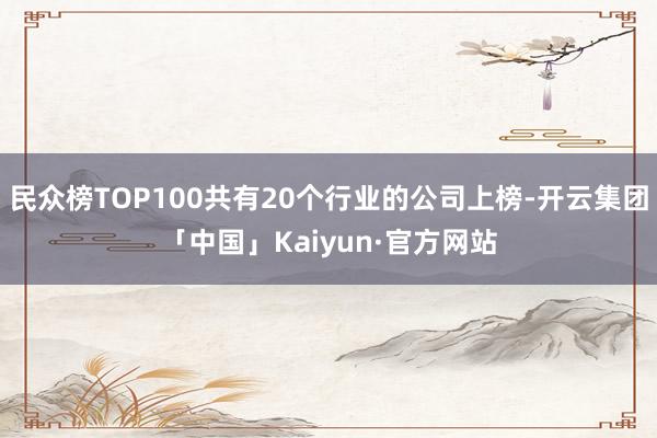 民众榜TOP100共有20个行业的公司上榜-开云集团「中国」Kaiyun·官方网站