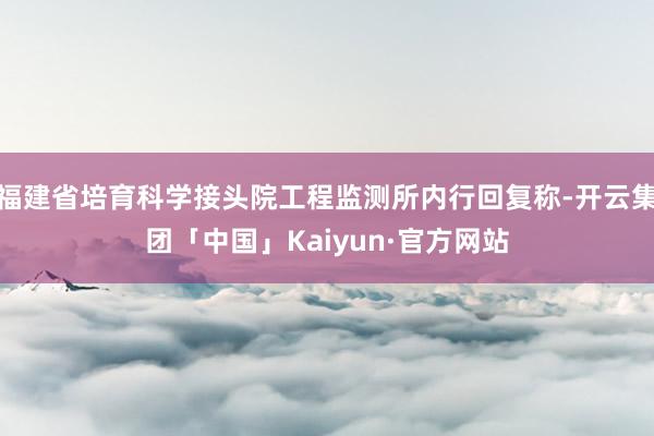 福建省培育科学接头院工程监测所内行回复称-开云集团「中国」Kaiyun·官方网站