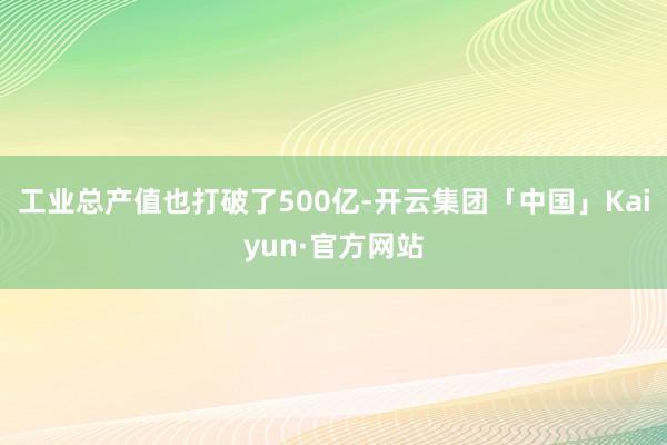 工业总产值也打破了500亿-开云集团「中国」Kaiyun·官方网站