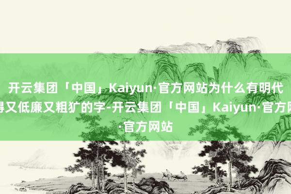 开云集团「中国」Kaiyun·官方网站为什么有明代刻得又低廉又粗犷的字-开云集团「中国」Kaiyun·官方网站