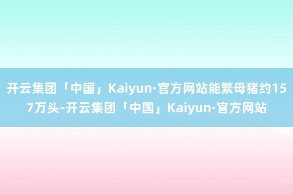 开云集团「中国」Kaiyun·官方网站能繁母猪约157万头-开云集团「中国」Kaiyun·官方网站