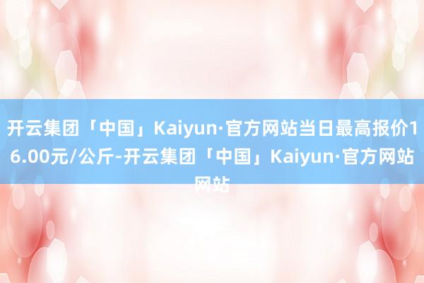 开云集团「中国」Kaiyun·官方网站当日最高报价16.00元/公斤-开云集团「中国」Kaiyun·官方网站