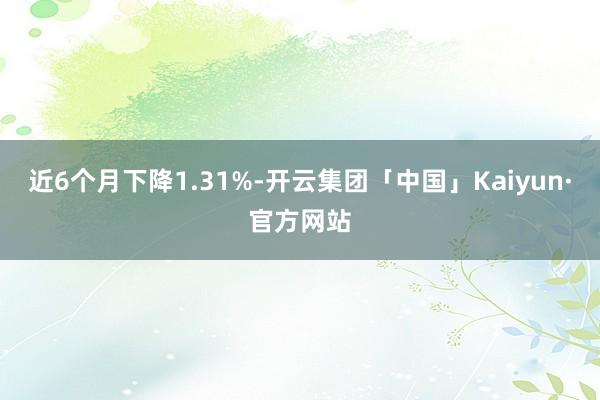 近6个月下降1.31%-开云集团「中国」Kaiyun·官方网站