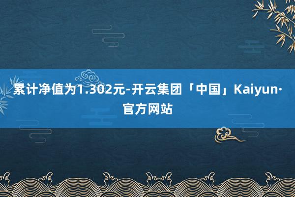 累计净值为1.302元-开云集团「中国」Kaiyun·官方网站