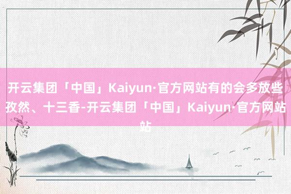 开云集团「中国」Kaiyun·官方网站有的会多放些孜然、十三香-开云集团「中国」Kaiyun·官方网站