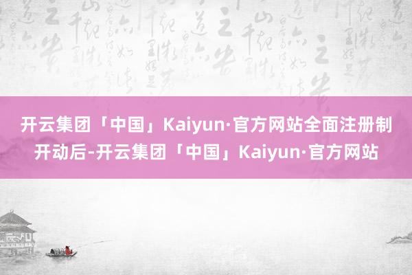 开云集团「中国」Kaiyun·官方网站　　全面注册制开动后-开云集团「中国」Kaiyun·官方网站