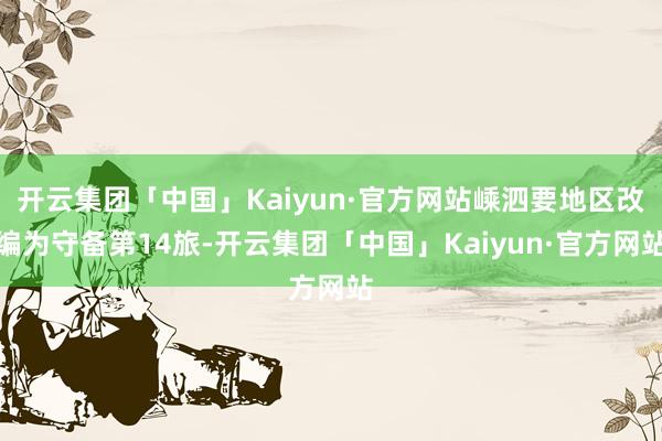 开云集团「中国」Kaiyun·官方网站嵊泗要地区改编为守备第14旅-开云集团「中国」Kaiyun·官方网站