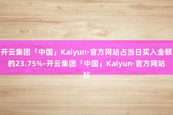 开云集团「中国」Kaiyun·官方网站占当日买入金额的23.75%-开云集团「中国」Kaiyun·官方网站