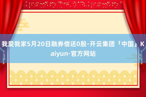 我爱我家5月20日融券偿还0股-开云集团「中国」Kaiyun·官方网站