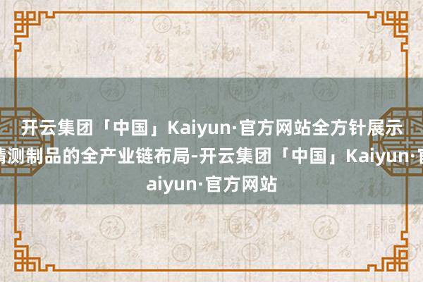 开云集团「中国」Kaiyun·官方网站全方针展示从原材猜测制品的全产业链布局-开云集团「中国」Kaiyun·官方网站