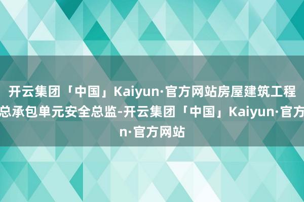 开云集团「中国」Kaiyun·官方网站房屋建筑工程施工总承包单元安全总监-开云集团「中国」Kaiyun·官方网站