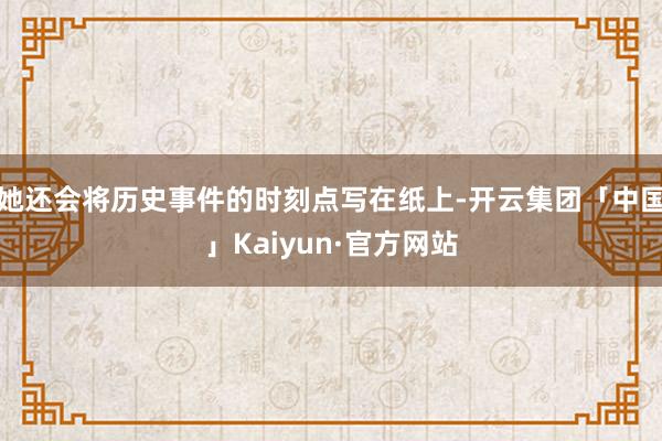 她还会将历史事件的时刻点写在纸上-开云集团「中国」Kaiyun·官方网站