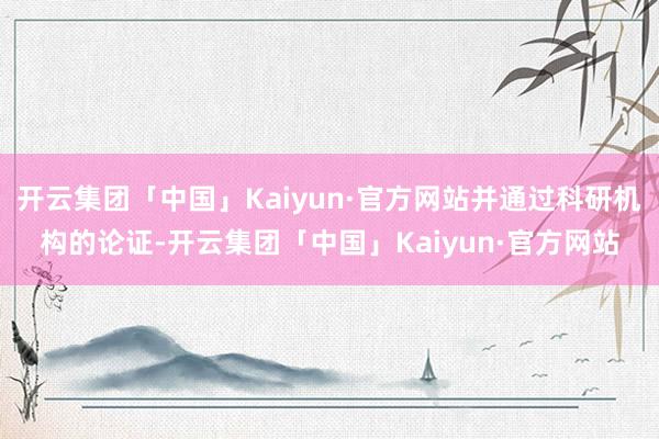 开云集团「中国」Kaiyun·官方网站并通过科研机构的论证-开云集团「中国」Kaiyun·官方网站