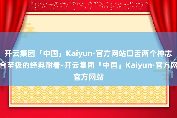 开云集团「中国」Kaiyun·官方网站口舌两个神志组合至极的经典耐看-开云集团「中国」Kaiyun·官方网站