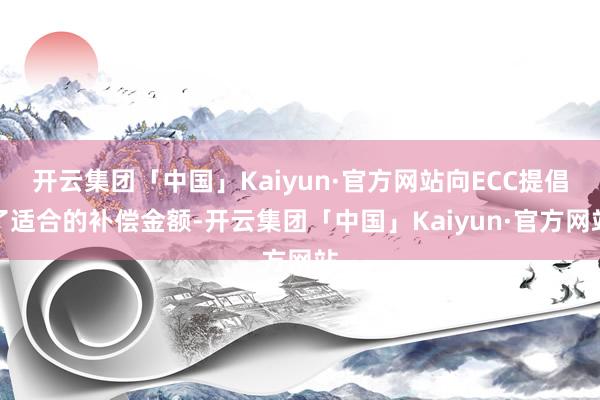 开云集团「中国」Kaiyun·官方网站向ECC提倡了适合的补偿金额-开云集团「中国」Kaiyun·官方网站