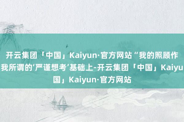 开云集团「中国」Kaiyun·官方网站“我的照顾作风都建立在我所谓的‘严谨想考’基础上-开云集团「中国」Kaiyun·官方网站