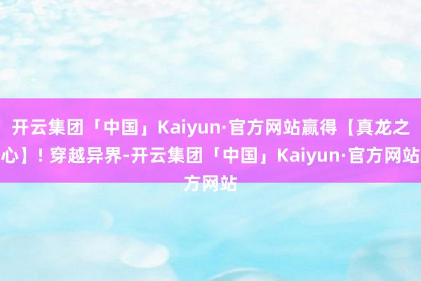 开云集团「中国」Kaiyun·官方网站赢得【真龙之心】! 穿越异界-开云集团「中国」Kaiyun·官方网站