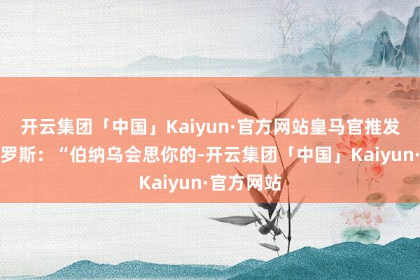 开云集团「中国」Kaiyun·官方网站皇马官推发文祝颂克罗斯：“伯纳乌会思你的-开云集团「中国」Kaiyun·官方网站