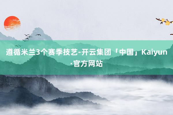 遵循米兰3个赛季技艺-开云集团「中国」Kaiyun·官方网站