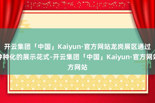 开云集团「中国」Kaiyun·官方网站龙岗展区通过种种化的展示花式-开云集团「中国」Kaiyun·官方网站