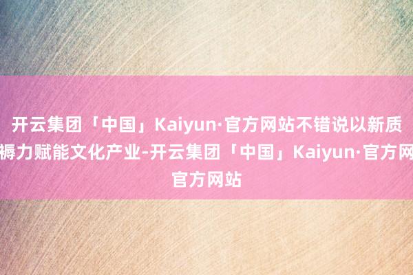 开云集团「中国」Kaiyun·官方网站不错说以新质坐褥力赋能文化产业-开云集团「中国」Kaiyun·官方网站