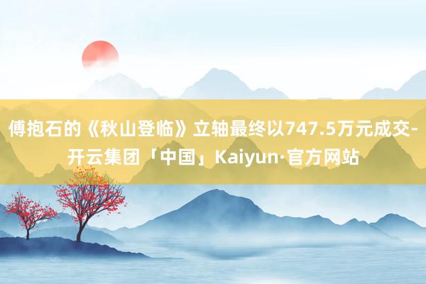 傅抱石的《秋山登临》立轴最终以747.5万元成交-开云集团「中国」Kaiyun·官方网站