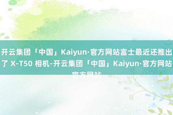 开云集团「中国」Kaiyun·官方网站富士最近还推出了 X-T50 相机-开云集团「中国」Kaiyun·官方网站